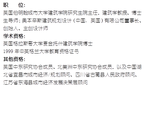 职    位： 英国伯明翰城市大学新葡的京集团350vip8888研究生院主任，建筑学教授、博士生导师；奥本辛斯建筑规划设计（中国. 英国）有限公司董事长、创始人、主创设计师学术资格：英国格拉斯哥大学麦金托什新葡的京集团350vip8888博士1999年中英格兰大学教育资格证书其他资格：英国中东研究协会成员、北美洲中东研究协会成员，以及中国湖北省宜昌市城市经济/规划顾问、四川省古蔺县人民政府顾问、江苏省东海县城市经济发展决策层顾问